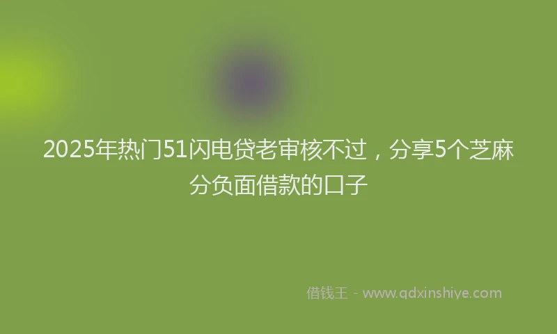 2025年热门51闪电贷老审核不过，分享5个芝麻分负面借款的口子