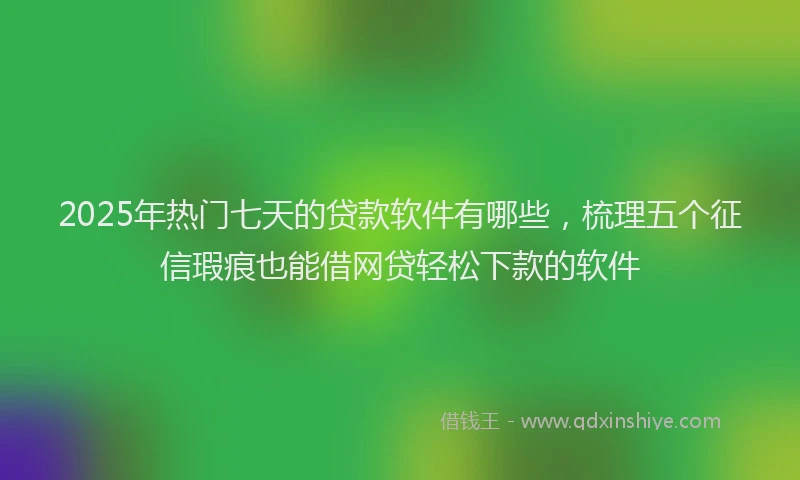 2025年热门七天的贷款软件有哪些，梳理五个征信瑕疵也能借网贷轻松下款的软件