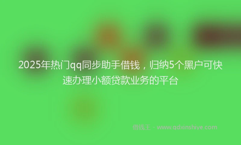 2025年热门qq同步助手借钱，归纳5个黑户可快速办理小额贷款业务的平台