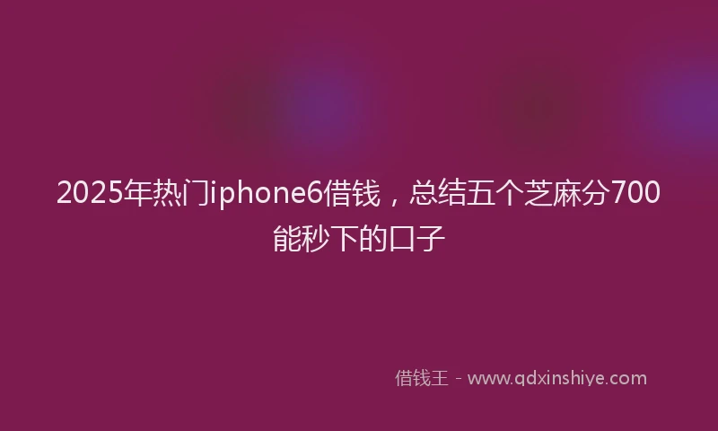 2025年热门iphone6借钱，总结五个芝麻分700能秒下的口子