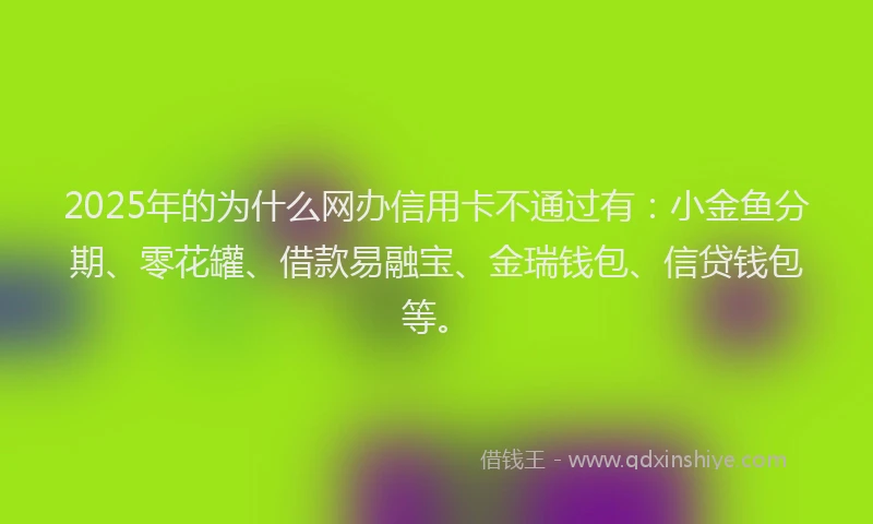 2025年的为什么网办信用卡不通过有：小金鱼分期、零花罐、借款易融宝、金瑞钱包、信贷钱包等。