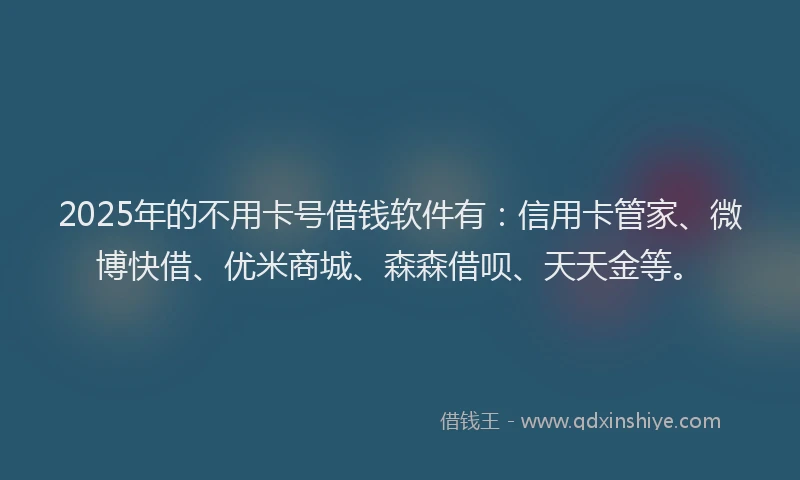 2025年的不用卡号借钱软件有：信用卡管家、微博快借、优米商城、森森借呗、天天金等。