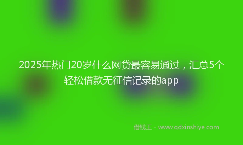 2025年热门20岁什么网贷最容易通过，汇总5个轻松借款无征信记录的app