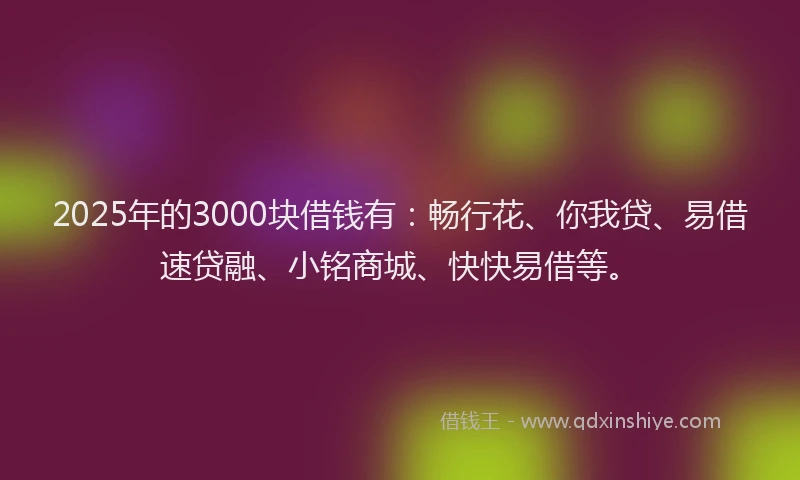2025年的3000块借钱有：畅行花、你我贷、易借速贷融、小铭商城、快快易借等。