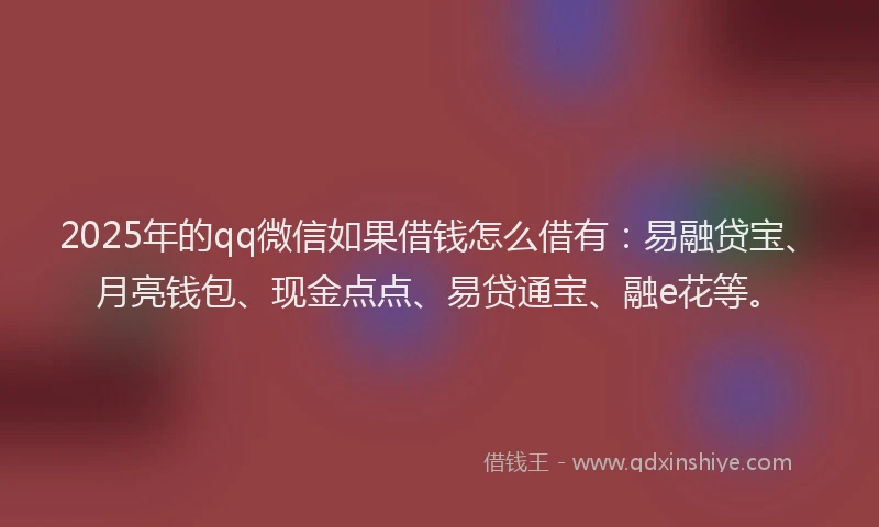 2025年的qq微信如果借钱怎么借有：易融贷宝、月亮钱包、现金点点、易贷通宝、融e花等。