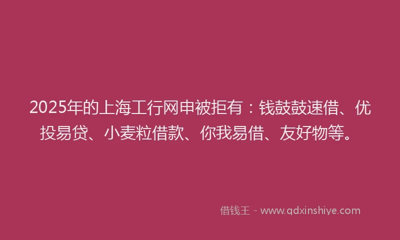 2025年的上海工行网申被拒有：钱鼓鼓速借、优投易贷、小麦粒借款、你我易借、友好物等。