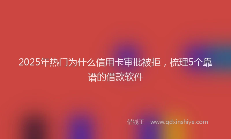 2025年热门为什么信用卡审批被拒，梳理5个靠谱的借款软件