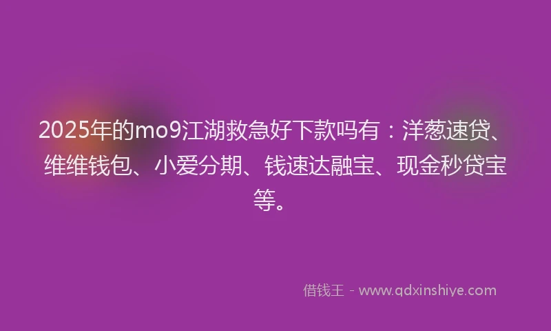 2025年的mo9江湖救急好下款吗有：洋葱速贷、维维钱包、小爱分期、钱速达融宝、现金秒贷宝等。