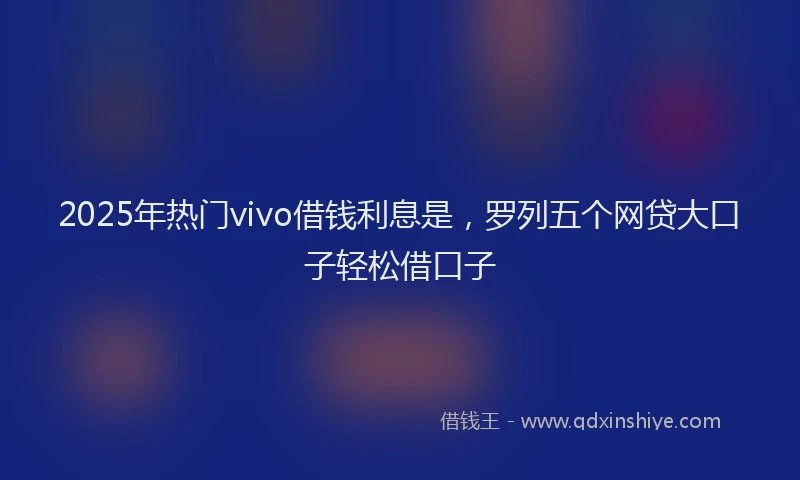 2025年热门vivo借钱利息是，罗列五个网贷大口子轻松借口子