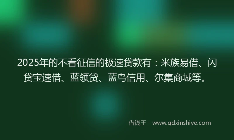 2025年的不看征信的极速贷款有：米族易借、闪贷宝速借、蓝领贷、蓝鸟信用、尔集商城等。