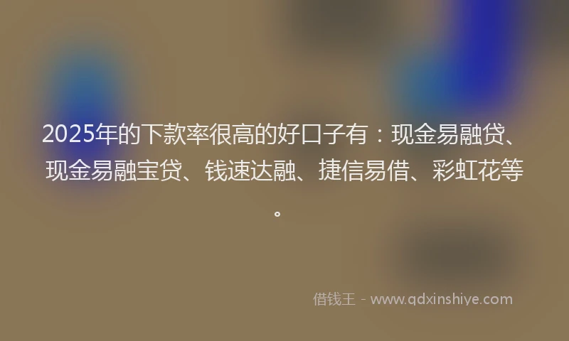 2025年的下款率很高的好口子有：现金易融贷、现金易融宝贷、钱速达融、捷信易借、彩虹花等。