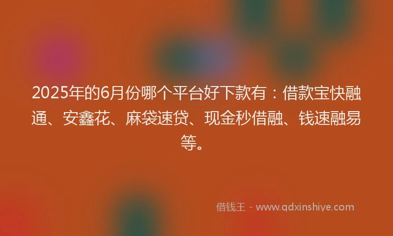 2025年的6月份哪个平台好下款有：借款宝快融通、安鑫花、麻袋速贷、现金秒借融、钱速融易等。