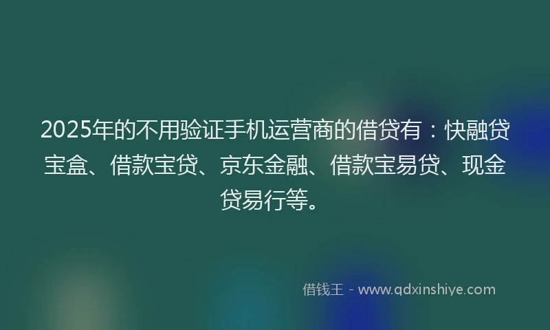 2025年的不用验证手机运营商的借贷有：快融贷宝盒、借款宝贷、京东金融、借款宝易贷、现金贷易行等。