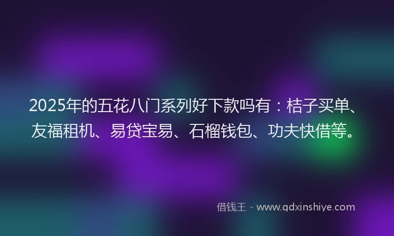 2025年的五花八门系列好下款吗有：桔子买单、友福租机、易贷宝易、石榴钱包、功夫快借等。