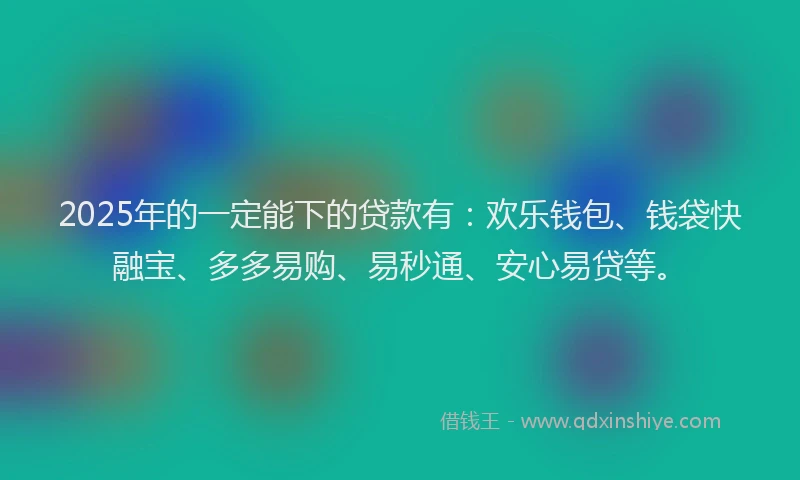 2025年的一定能下的贷款有：欢乐钱包、钱袋快融宝、多多易购、易秒通、安心易贷等。