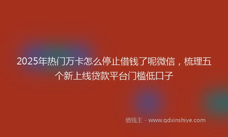 2025年热门万卡怎么停止借钱了呢微信，梳理五个新上线贷款平台门槛低口子