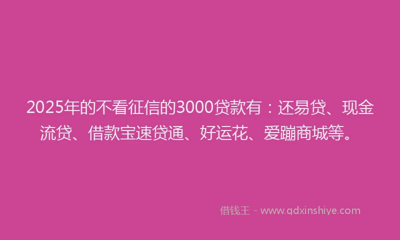 2025年的不看征信的3000贷款有：还易贷、现金流贷、借款宝速贷通、好运花、爱蹦商城等。