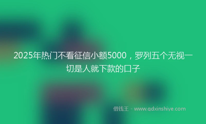 2025年热门不看征信小额5000，罗列五个无视一切是人就下款的口子