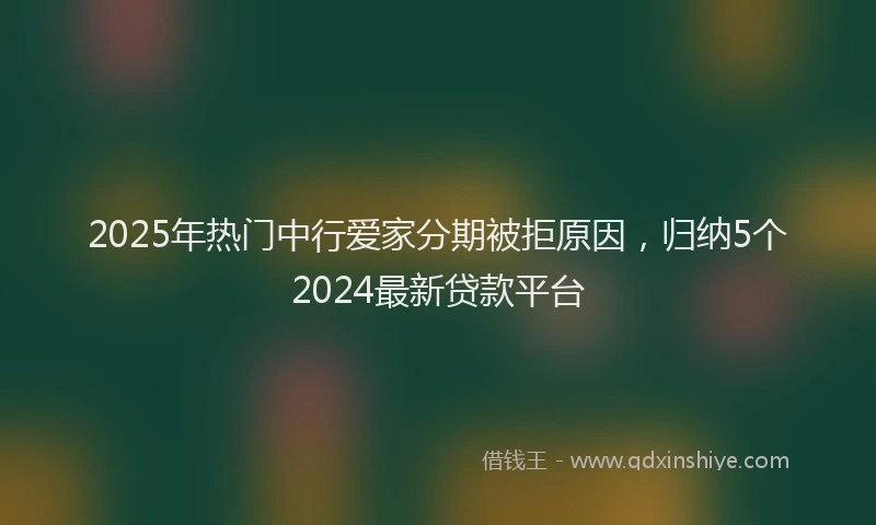 2025年热门中行爱家分期被拒原因，归纳5个2024最新贷款平台
