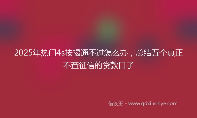 2025年热门4s按揭通不过怎么办，总结五个真正不查征信的贷款口子