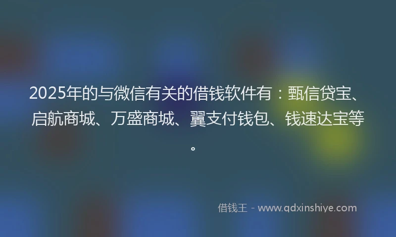 2025年的与微信有关的借钱软件有：甄信贷宝、启航商城、万盛商城、翼支付钱包、钱速达宝等。