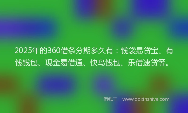 2025年的360借条分期多久有：钱袋易贷宝、有钱钱包、现金易借通、快鸟钱包、乐借速贷等。