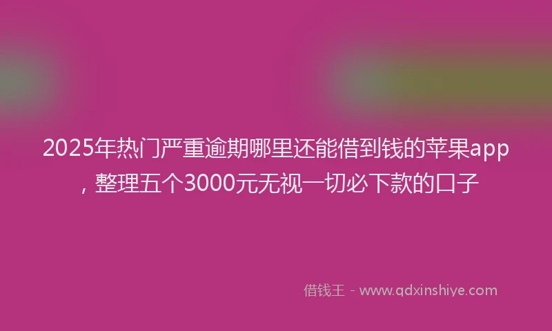 2025年热门严重逾期哪里还能借到钱的苹果app，整理五个3000元无视一切必下款的口子