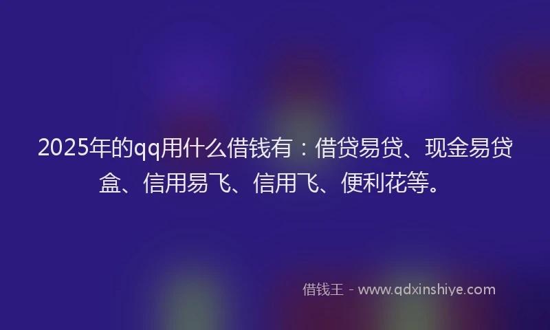 2025年的qq用什么借钱有：借贷易贷、现金易贷盒、信用易飞、信用飞、便利花等。