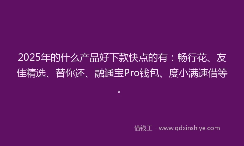 2025年的什么产品好下款快点的有:畅行花、友佳精选、替你还、融通宝Pro钱包、度小满速借等。
