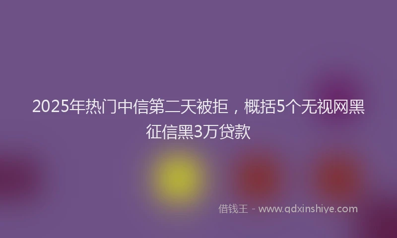 2025年热门中信第二天被拒，概括5个无视网黑征信黑3万贷款