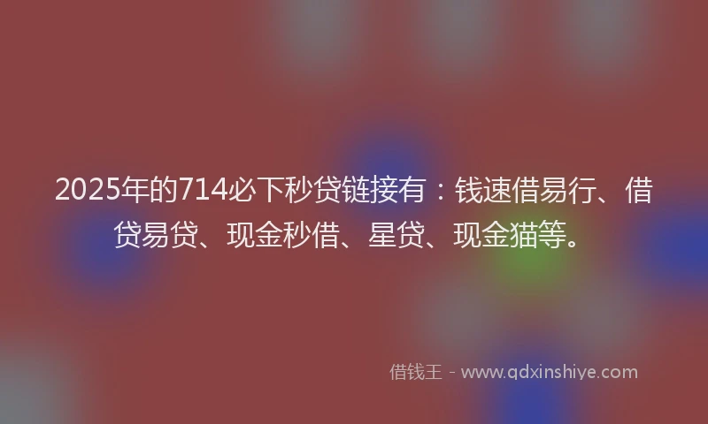 2025年的714必下秒贷链接有：钱速借易行、借贷易贷、现金秒借、星贷、现金猫等。