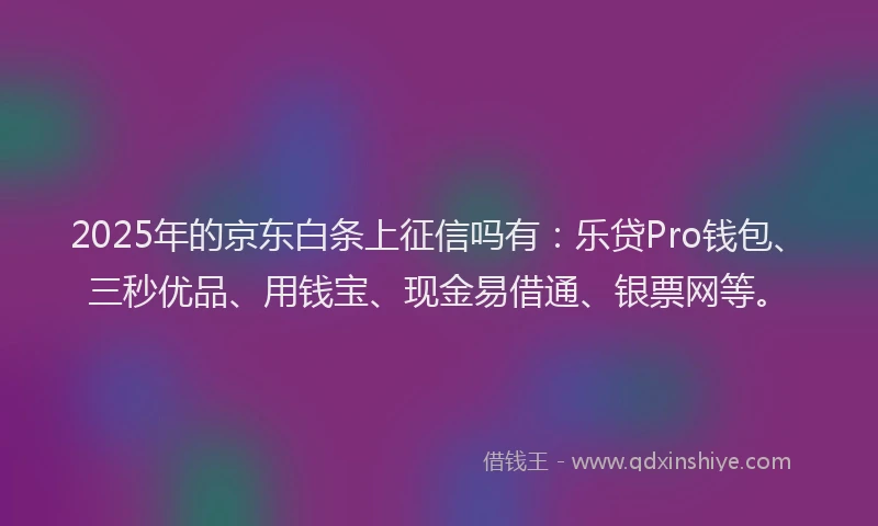 2025年的京东白条上征信吗有：乐贷Pro钱包、三秒优品、用钱宝、现金易借通、银票网等。