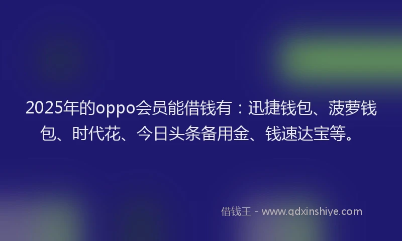 2025年的oppo会员能借钱有：迅捷钱包、菠萝钱包、时代花、今日头条备用金、钱速达宝等。