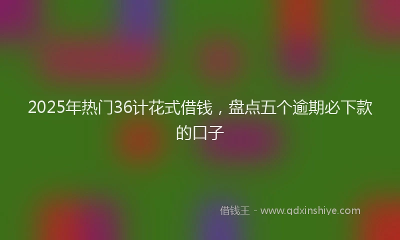 2025年热门36计花式借钱，盘点五个逾期必下款的口子