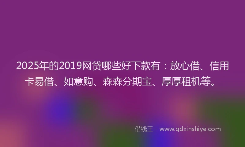 2025年的2019网贷哪些好下款有：放心借、信用卡易借、如意购、森森分期宝、厚厚租机等。