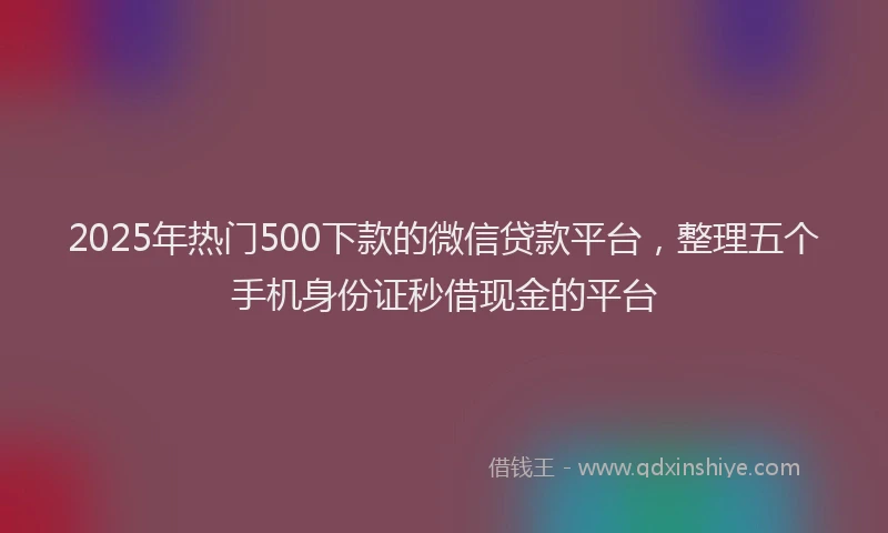 2025年热门500下款的微信贷款平台，整理五个手机身份证秒借现金的平台