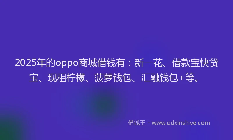 2025年的oppo商城借钱有：新一花、借款宝快贷宝、现租柠檬、菠萝钱包、汇融钱包+等。