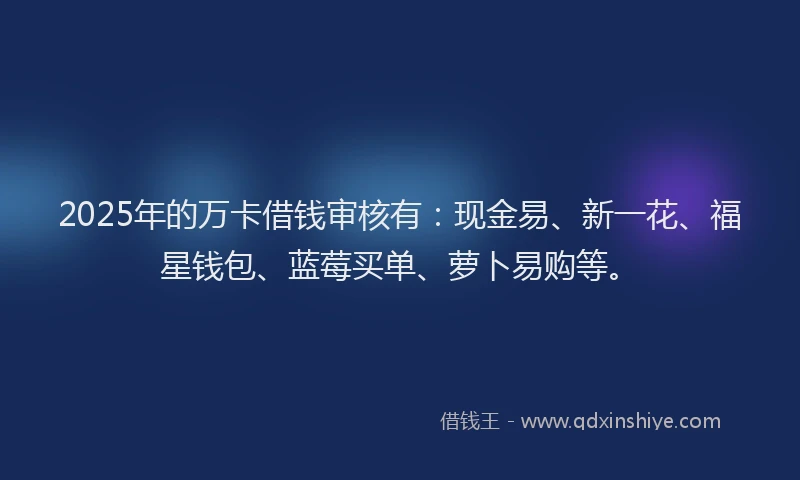 2025年的万卡借钱审核有：现金易、新一花、福星钱包、蓝莓买单、萝卜易购等。