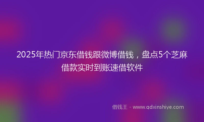 2025年热门京东借钱跟微博借钱，盘点5个芝麻借款实时到账速借软件