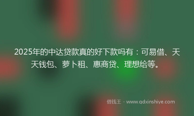 2025年的中达贷款真的好下款吗有：可易借、天天钱包、萝卜租、惠商贷、理想给等。