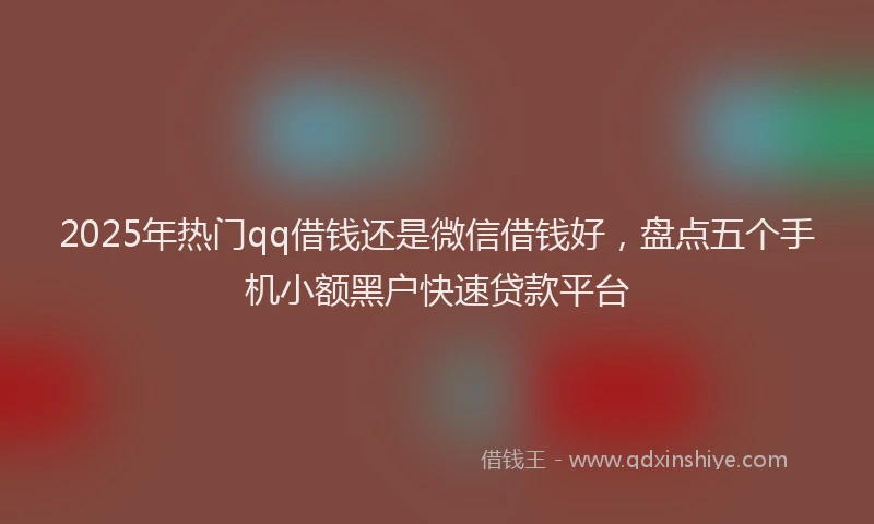 2025年热门qq借钱还是微信借钱好，盘点五个手机小额黑户快速贷款平台