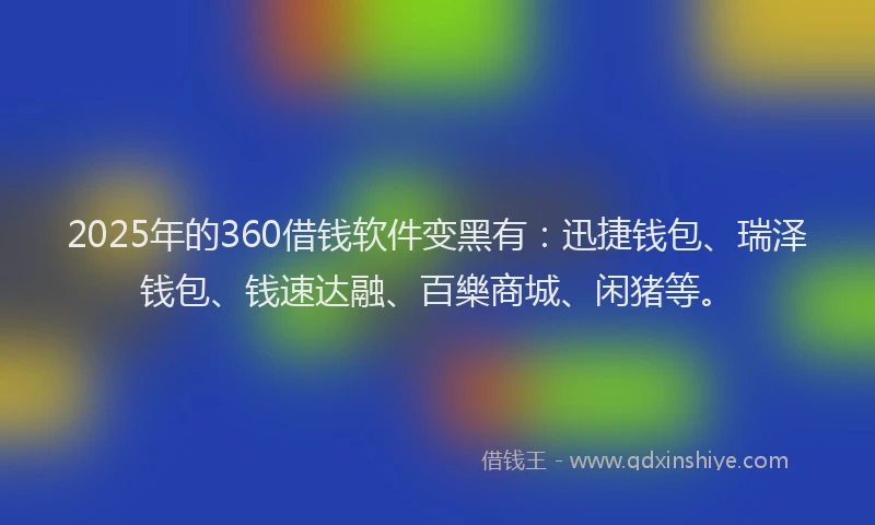 2025年的360借钱软件变黑有：迅捷钱包、瑞泽钱包、钱速达融、百樂商城、闲猪等。