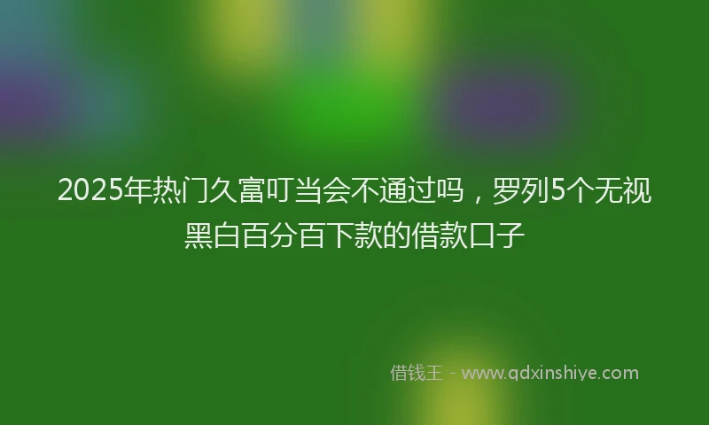 2025年热门久富叮当会不通过吗，罗列5个无视黑白百分百下款的借款口子