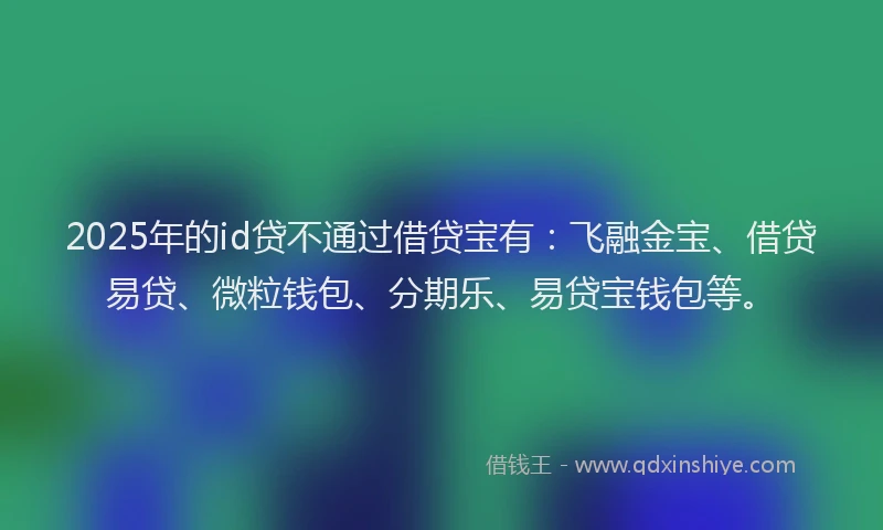 2025年的id贷不通过借贷宝有：飞融金宝、借贷易贷、微粒钱包、分期乐、易贷宝钱包等。