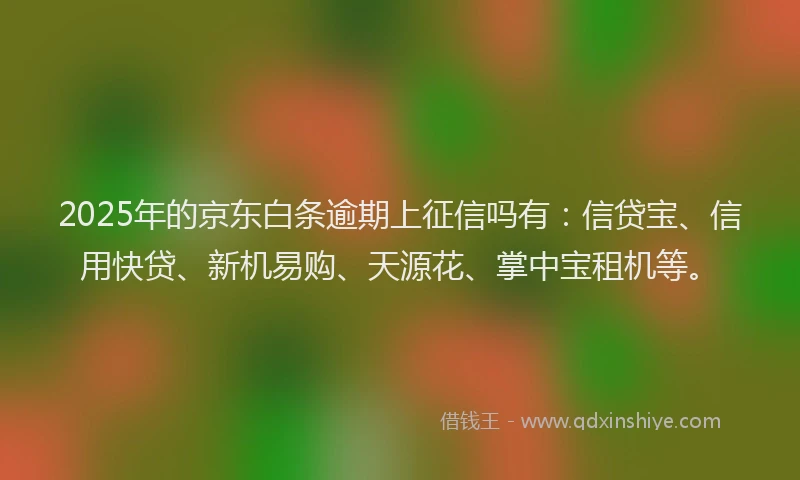 2025年的京东白条逾期上征信吗有：信贷宝、信用快贷、新机易购、天源花、掌中宝租机等。