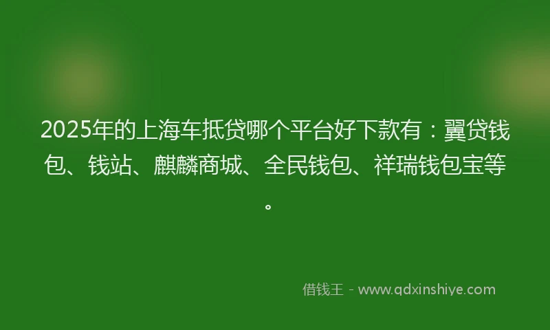2025年的上海车抵贷哪个平台好下款有：翼贷钱包、钱站、麒麟商城、全民钱包、祥瑞钱包宝等。