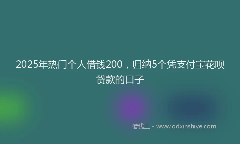 2025年热门个人借钱200，归纳5个凭支付宝花呗贷款的口子