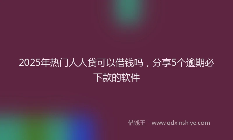 2025年热门人人贷可以借钱吗，分享5个逾期必下款的软件