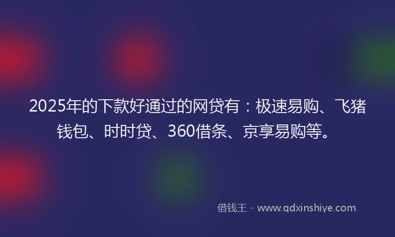 2025年的下款好通过的网贷有：极速易购、飞猪钱包、时时贷、360借条、京享易购等。