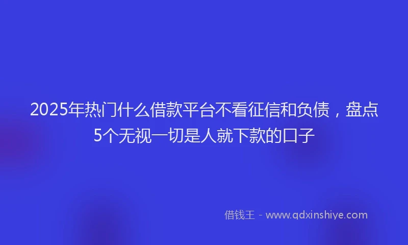 2025年热门什么借款平台不看征信和负债，盘点5个无视一切是人就下款的口子